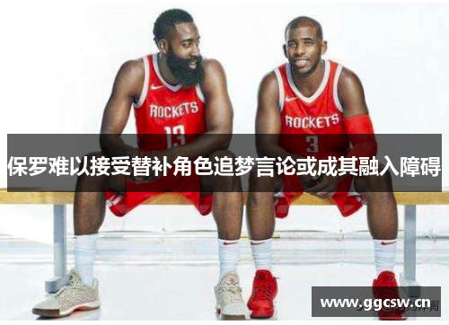 保罗难以接受替补角色追梦言论或成其融入障碍