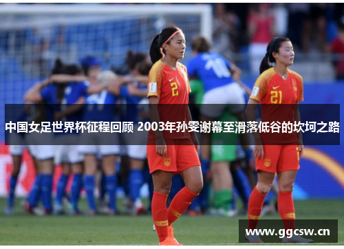 中国女足世界杯征程回顾 2003年孙雯谢幕至滑落低谷的坎坷之路